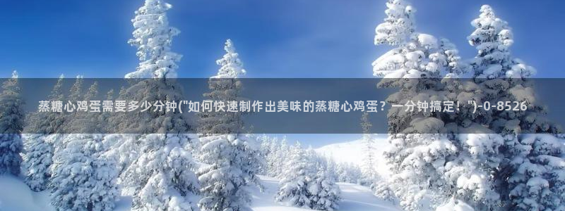 糖心vlog免费破解版：蒸糖心鸡蛋需要多少分钟(\