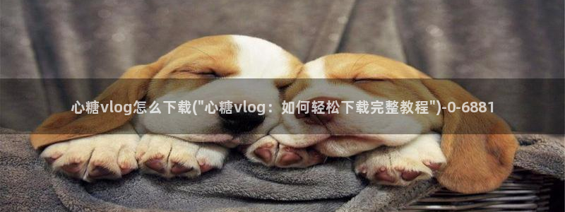 糖心vlog心理医生娜娜：心糖vlog怎么下载(