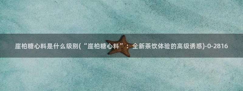 糖心vlog?：崖柏糖心料是什么级别(“崖柏糖心料”：全新茶饮体验的高级诱惑)