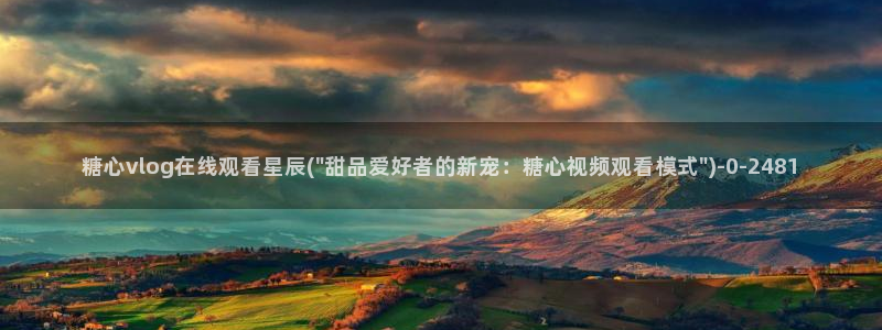 怎么看糖心vlog：糖心vlog在线观看星辰(\
